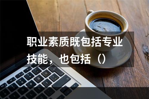 职业素质既包括专业技能，也包括（）