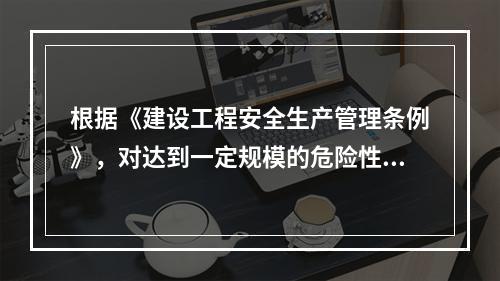 根据《建设工程安全生产管理条例》，对达到一定规模的危险性较