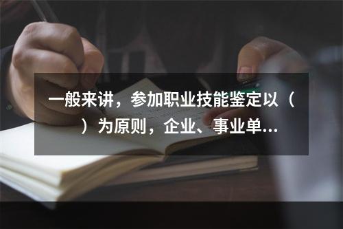 一般来讲，参加职业技能鉴定以（　　）为原则，企业、事业单位的