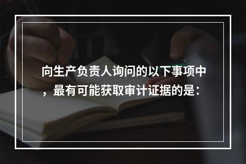 向生产负责人询问的以下事项中，最有可能获取审计证据的是：