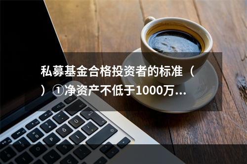 私募基金合格投资者的标准（　　）①净资产不低于1000万元的