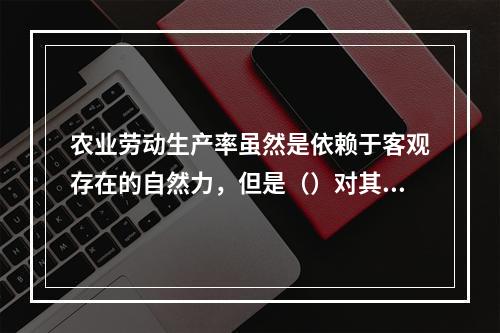 农业劳动生产率虽然是依赖于客观存在的自然力，但是（）对其作用