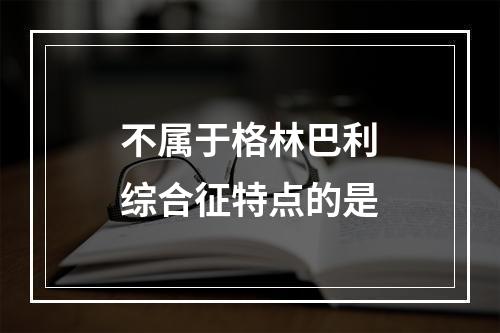 不属于格林巴利综合征特点的是