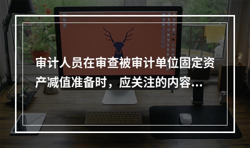 审计人员在审查被审计单位固定资产减值准备时，应关注的内容有（