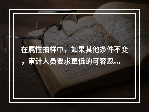 在属性抽样中，如果其他条件不变，审计人员要求更低的可容忍误差