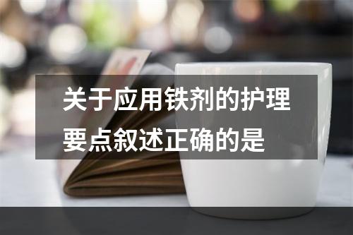 关于应用铁剂的护理要点叙述正确的是