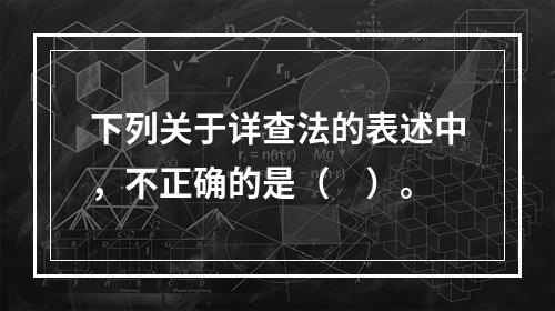 下列关于详查法的表述中，不正确的是（　）。