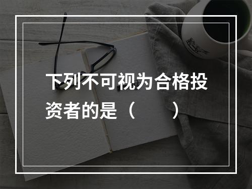 下列不可视为合格投资者的是（　　）