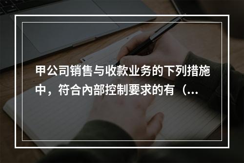 甲公司销售与收款业务的下列措施中，符合內部控制要求的有（）