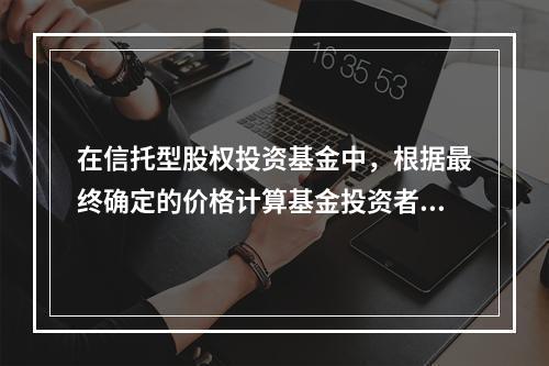 在信托型股权投资基金中，根据最终确定的价格计算基金投资者出资