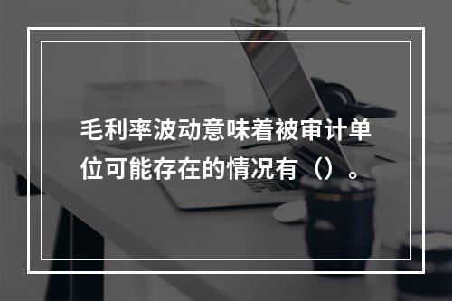 毛利率波动意味着被审计单位可能存在的情况有（）。