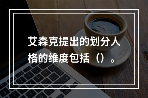 艾森克提出的划分人格的维度包括（）。