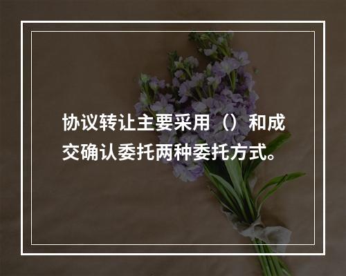 协议转让主要采用（）和成交确认委托两种委托方式。