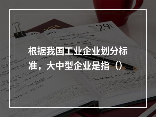 根据我国工业企业划分标准，大中型企业是指（）