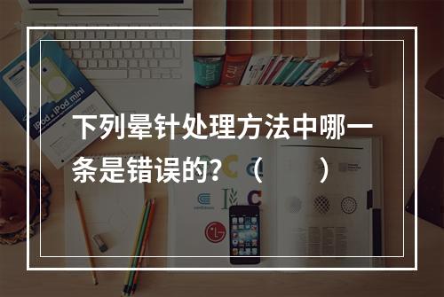 下列晕针处理方法中哪一条是错误的？（　　）