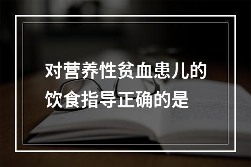 对营养性贫血患儿的饮食指导正确的是