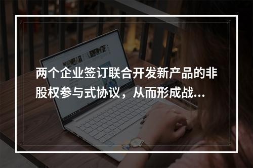 两个企业签订联合开发新产品的非股权参与式协议，从而形成战略联