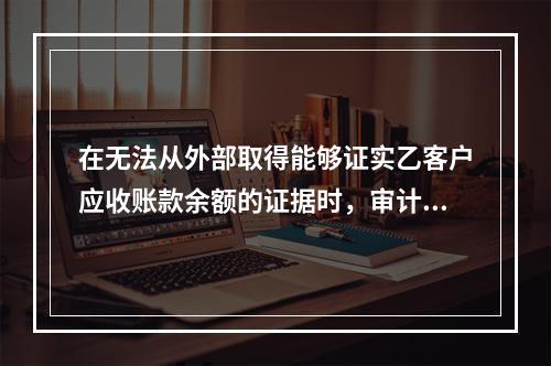 在无法从外部取得能够证实乙客户应收账款余额的证据时，审计人员