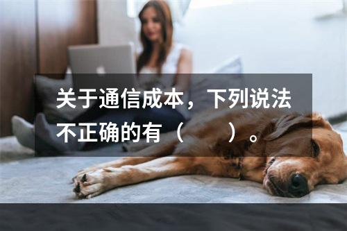 关于通信成本，下列说法不正确的有（　　）。