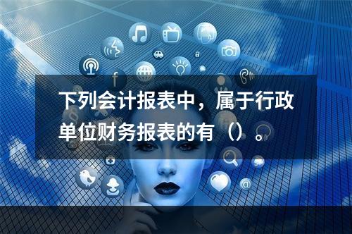 下列会计报表中，属于行政单位财务报表的有（）。