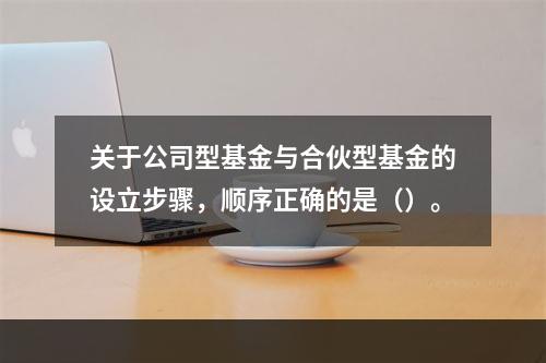 关于公司型基金与合伙型基金的设立步骤，顺序正确的是（）。