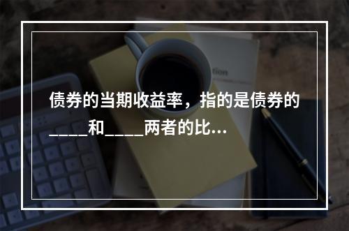 债券的当期收益率，指的是债券的____和____两者的比率。