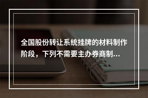 全国股份转让系统挂牌的材料制作阶段，下列不需要主办券商制作的