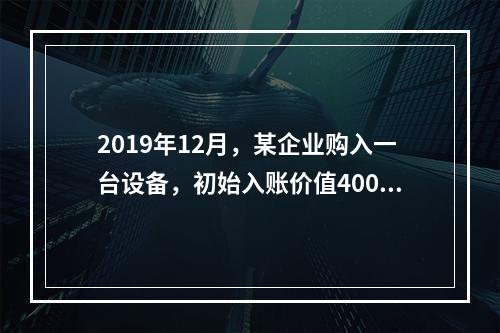 2019年12月，某企业购入一台设备，初始入账价值400万元