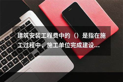 建筑安装工程费中的（）是指在施工过程中，施工单位完成建设单位