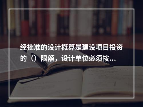 经批准的设计概算是建设项目投资的（）限额，设计单位必须按照批