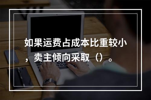 如果运费占成本比重较小，卖主倾向采取（）。