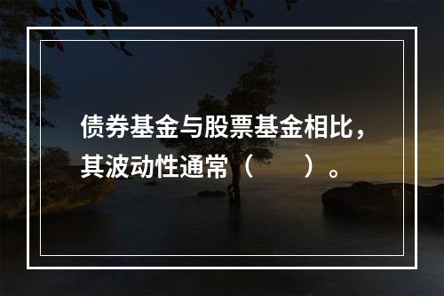 债券基金与股票基金相比，其波动性通常（　　）。