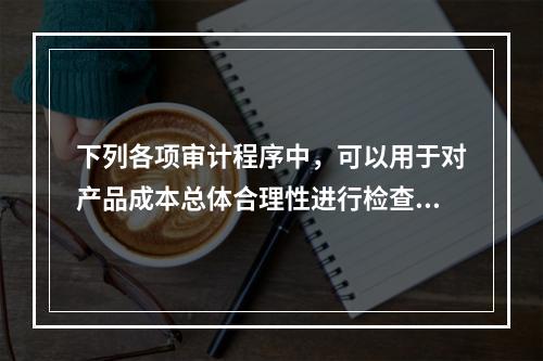 下列各项审计程序中，可以用于对产品成本总体合理性进行检查的有