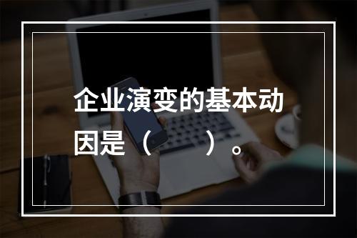 企业演变的基本动因是（　　）。