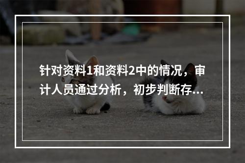 针对资料1和资料2中的情况，审计人员通过分析，初步判断存在异