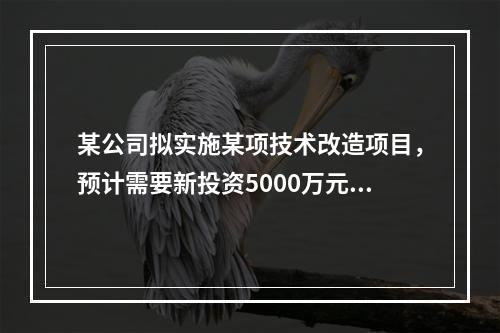 某公司拟实施某项技术改造项目，预计需要新投资5000万元，拆