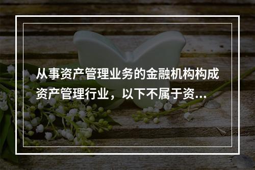 从事资产管理业务的金融机构构成资产管理行业，以下不属于资产管