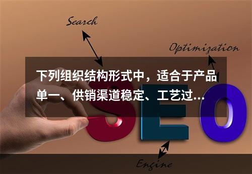 下列组织结构形式中，适合于产品单一、供销渠道稳定、工艺过程简