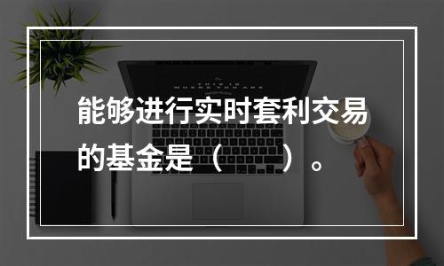 能够进行实时套利交易的基金是（　　）。