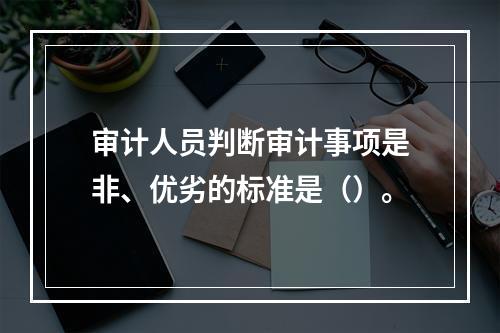 审计人员判断审计事项是非、优劣的标准是（）。