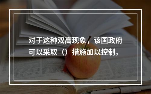 对于这种双高现象，该国政府可以采取（）措施加以控制。