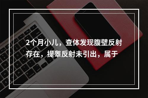 2个月小儿，查体发现腹壁反射存在，提睾反射未引出，属于