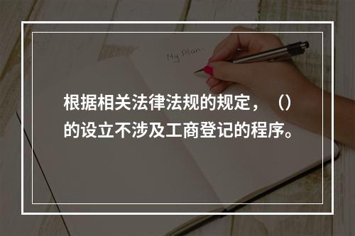 根据相关法律法规的规定，（）的设立不涉及工商登记的程序。