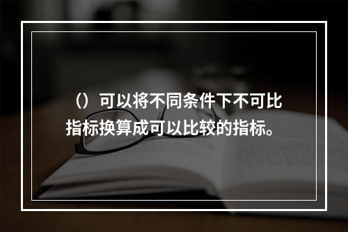 （）可以将不同条件下不可比指标换算成可以比较的指标。