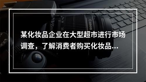 某化妆品企业在大型超市进行市场调查，了解消费者购买化妆品的品