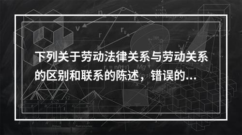 下列关于劳动法律关系与劳动关系的区别和联系的陈述，错误的是（