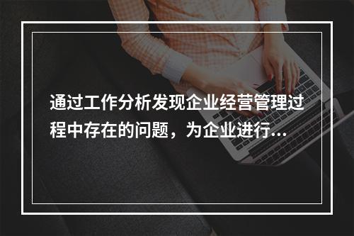 通过工作分析发现企业经营管理过程中存在的问题，为企业进行有效