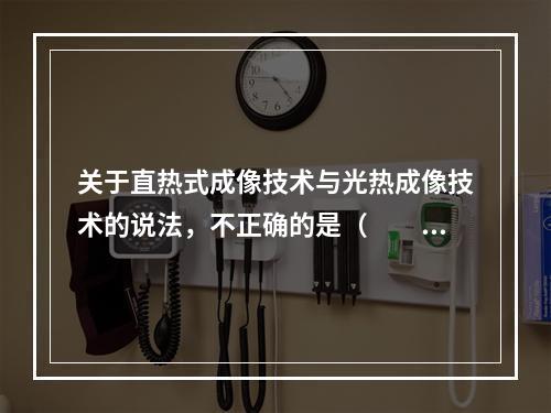 关于直热式成像技术与光热成像技术的说法，不正确的是（　　）。