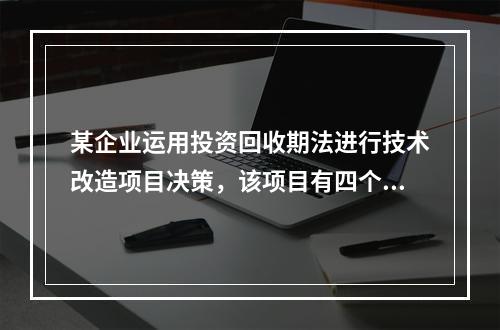 某企业运用投资回收期法进行技术改造项目决策，该项目有四个互斥