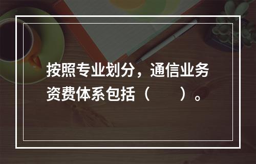 按照专业划分，通信业务资费体系包括（　　）。